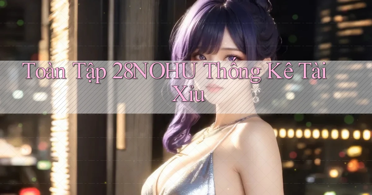 toàn tập 28nohu thống kê tài xỉu