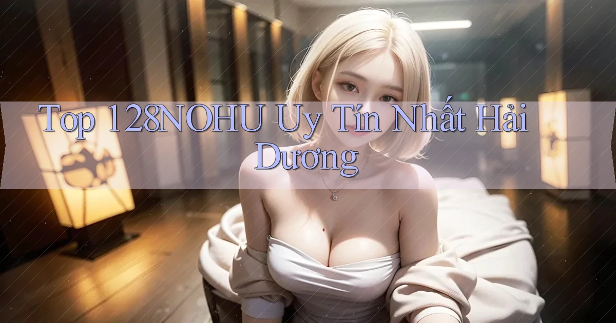 top 1 28nohu uy tín nhất Hải Dương