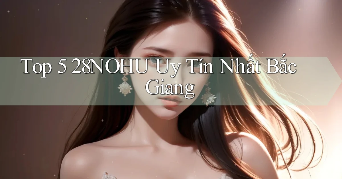 top 5 28nohu uy tín nhất Bắc Giang