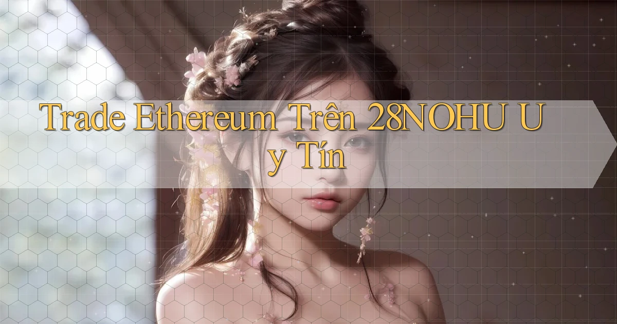 trade ethereum trên 28nohu uy tín