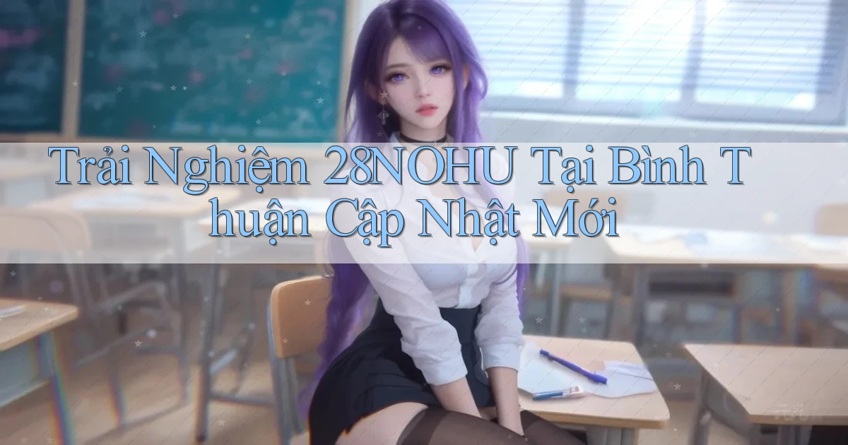 trải nghiệm 28nohu tại Bình Thuận cập nhật mới