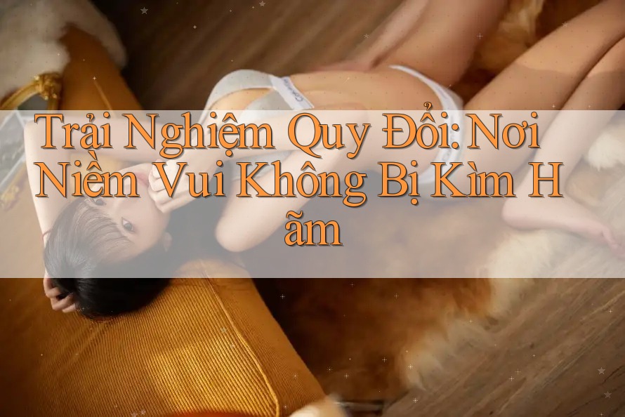Trải Nghiệm Quy Đổi: Nơi Niềm Vui Không Bị Kìm Hãm