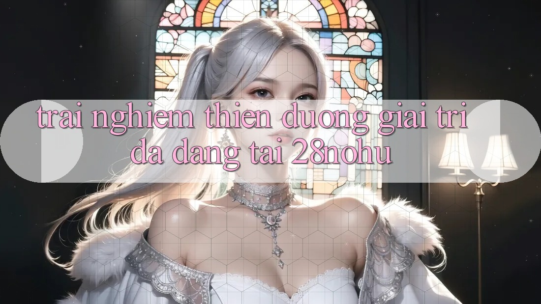 Trải nghiệm Thiên Đường Giải Trí Đa Dạng Tại 28nohu