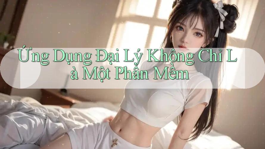 Ứng Dụng Đại Lý Không Chỉ Là Một Phần Mềm