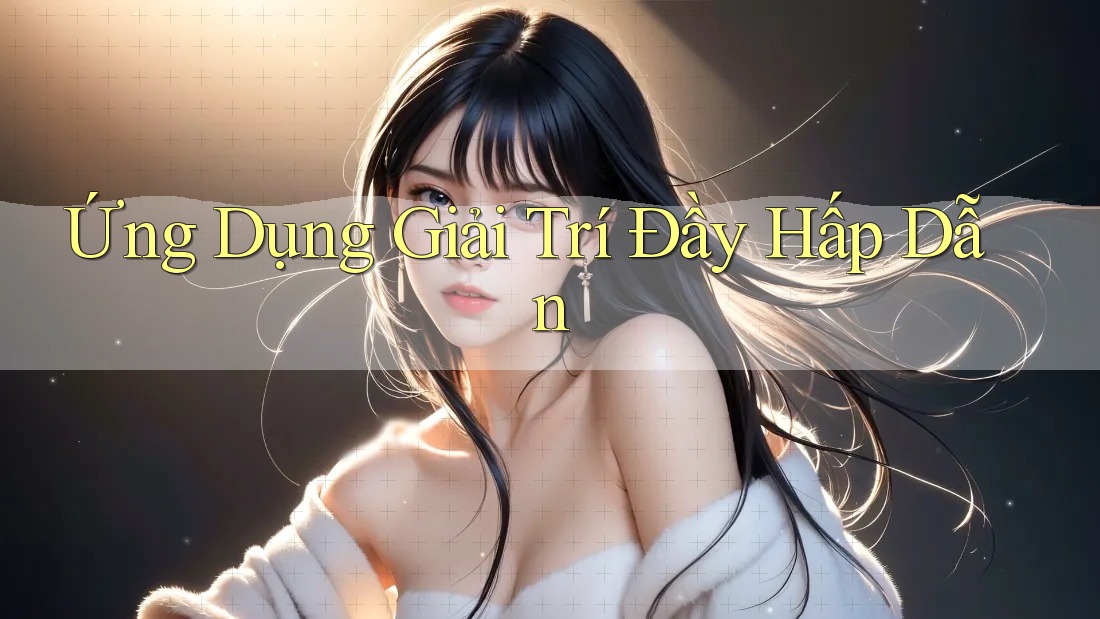 Ứng Dụng Giải Trí Đầy Hấp Dẫn