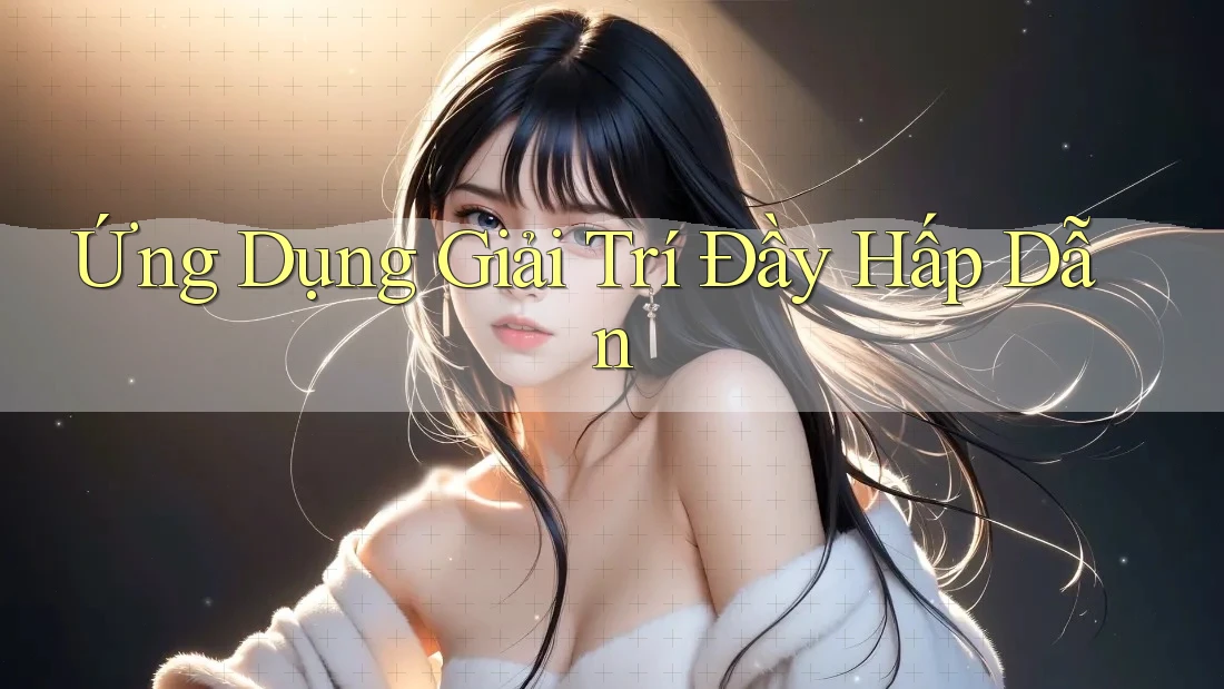 Ứng Dụng Giải Trí Đầy Hấp Dẫn