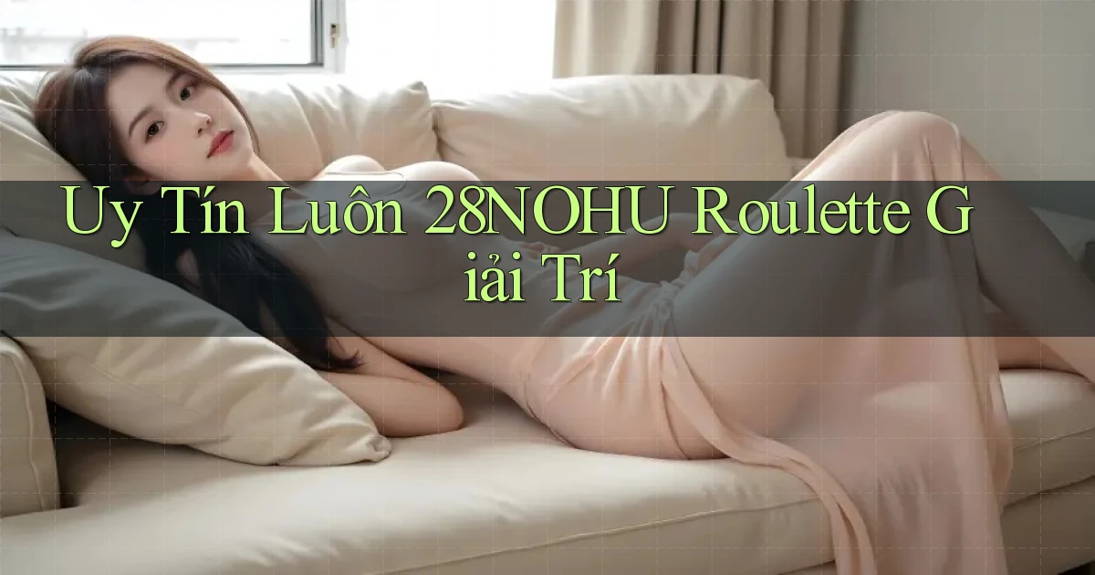 uy tín luôn 28nohu roulette giải trí