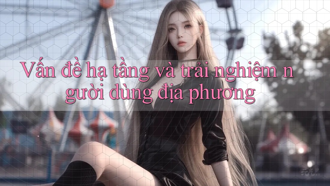 Vấn đề hạ tầng và trải nghiệm người dùng địa phương
