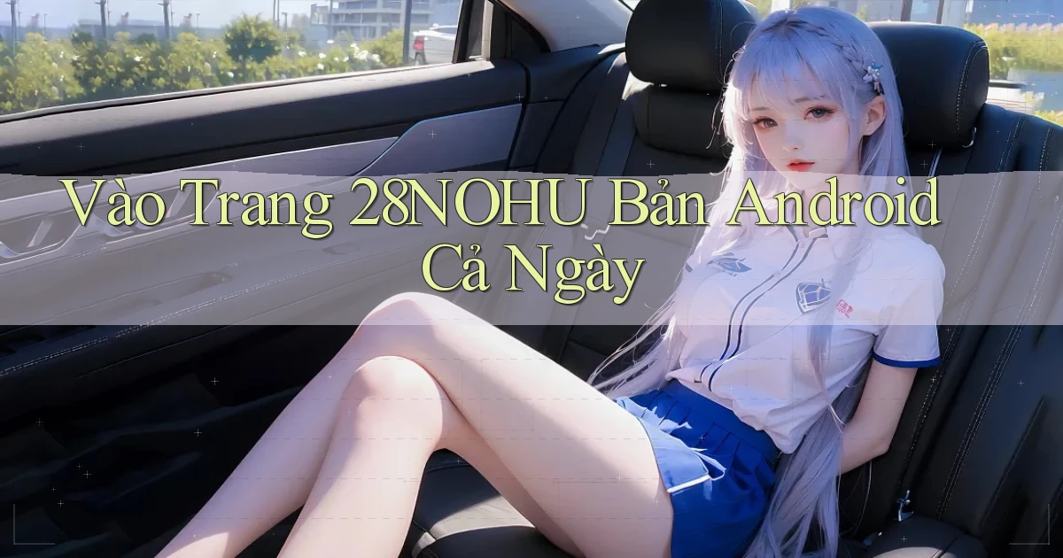 vào trang 28nohu bản android cả ngày