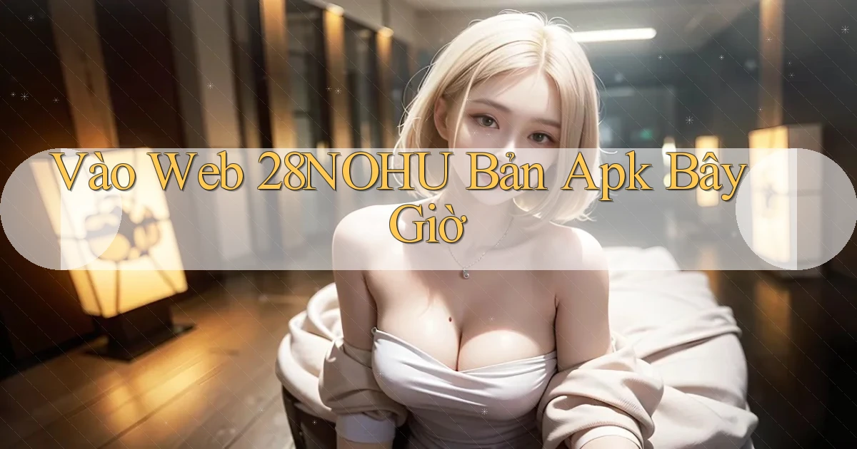 vào web 28nohu bản apk bây giờ