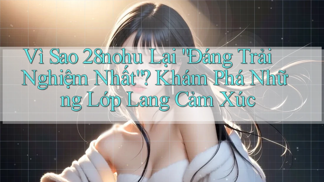 Vì Sao 28nohu Lại “Đáng Trải Nghiệm Nhất”? Khám Phá Những Lớp Lang Cảm Xúc