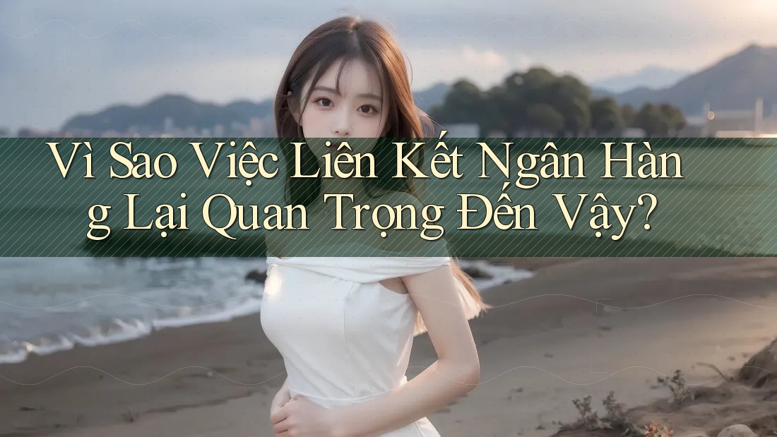 Vì Sao Việc Liên Kết Ngân Hàng Lại Quan Trọng Đến Vậy?