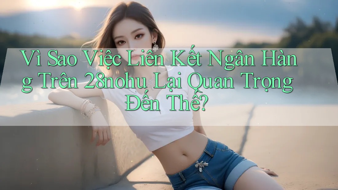 Vì Sao Việc Liên Kết Ngân Hàng Trên 28nohu Lại Quan Trọng Đến Thế?