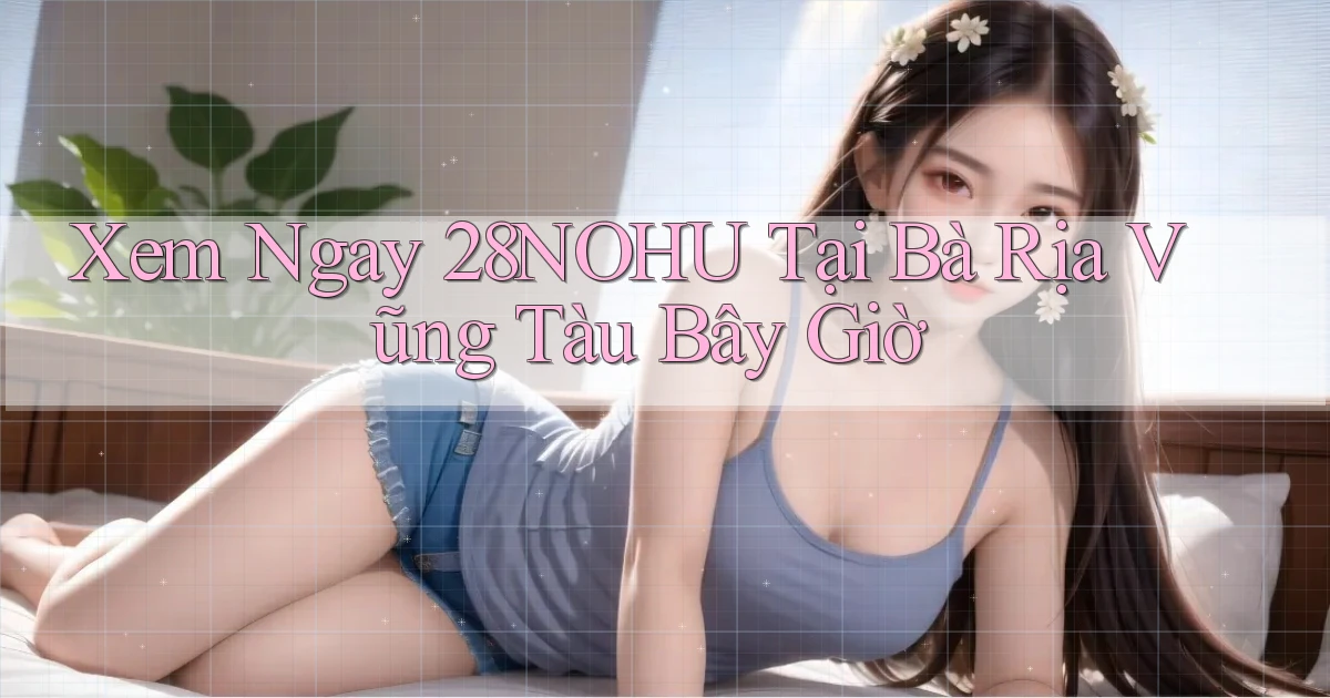 xem ngay 28nohu tại Bà Rịa   Vũng Tàu bây giờ